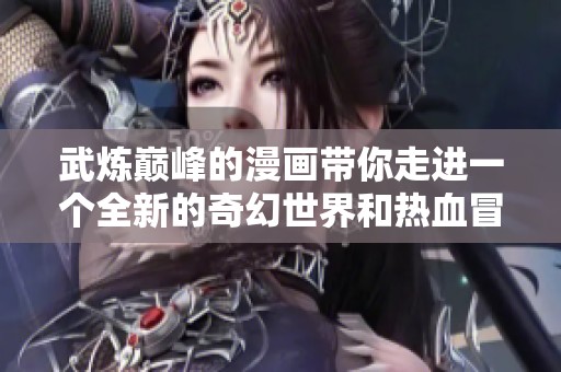 武炼巅峰的漫画带你走进一个全新的奇幻世界和热血冒险故事