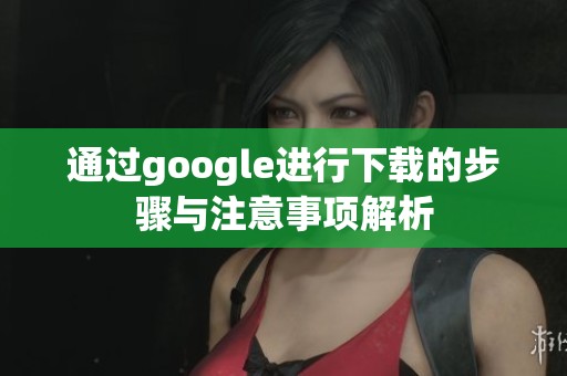 通过google进行下载的步骤与注意事项解析