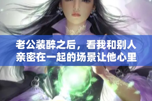 老公装醉之后，看我和别人亲密在一起的场景让他心里很不舒服