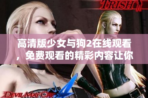高清版少女与狗2在线观看，免费观看的精彩内容让你不容错过