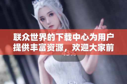 联众世界的下载中心为用户提供丰富资源，欢迎大家前来访问并下载相关内容