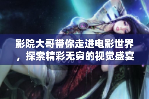 影院大哥带你走进电影世界，探索精彩无穷的视觉盛宴