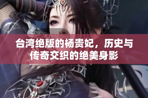 台湾绝版的杨贵妃，历史与传奇交织的绝美身影