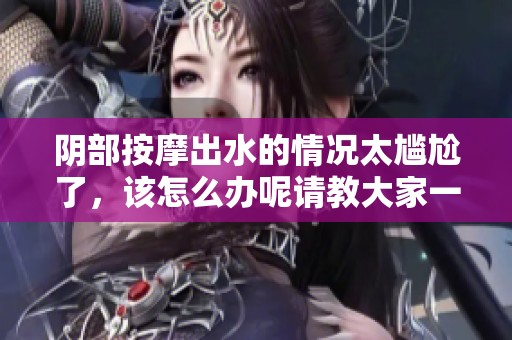 阴部按摩出水的情况太尴尬了，该怎么办呢请教大家一些应对措施