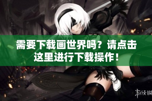 需要下载画世界吗？请点击这里进行下载操作！