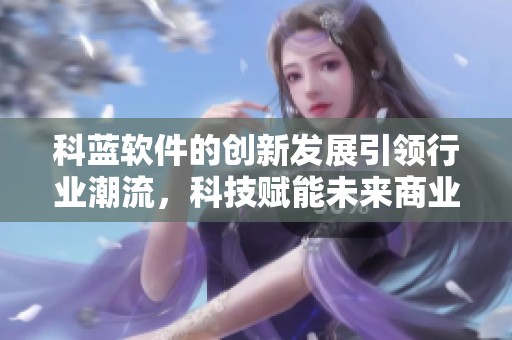 科蓝软件的创新发展引领行业潮流，科技赋能未来商业模式探索