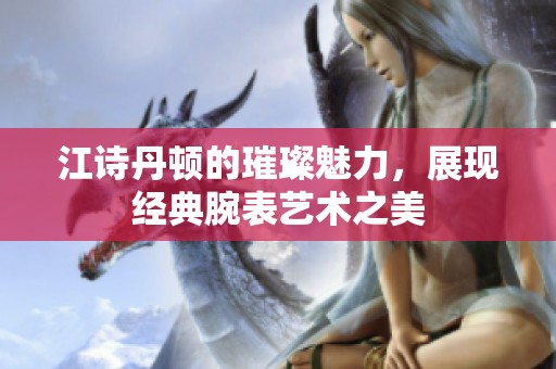 江诗丹顿的璀璨魅力，展现经典腕表艺术之美