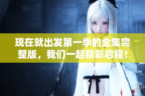 现在就出发第一季的全集完整版，我们一起精彩启程！