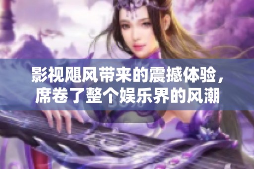 影视飓风带来的震撼体验，席卷了整个娱乐界的风潮