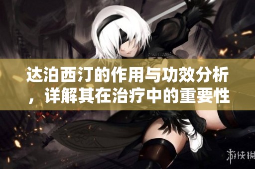 达泊西汀的作用与功效分析，详解其在治疗中的重要性