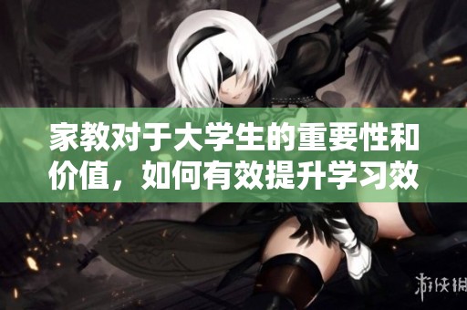 家教对于大学生的重要性和价值，如何有效提升学习效果与能力