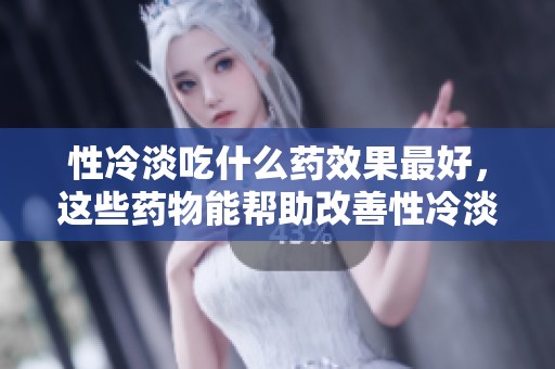 性冷淡吃什么药效果最好，这些药物能帮助改善性冷淡问题
