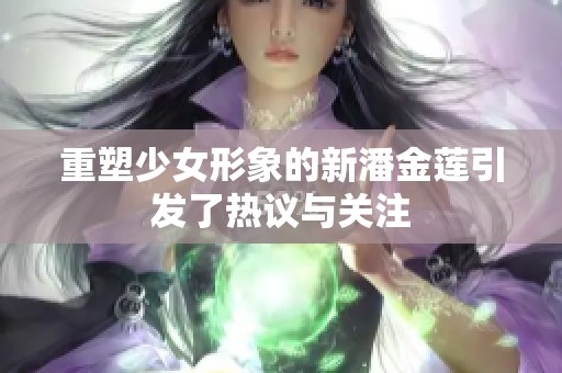 重塑少女形象的新潘金莲引发了热议与关注