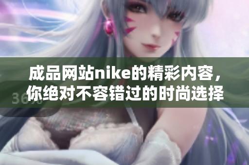 成品网站nike的精彩内容，你绝对不容错过的时尚选择