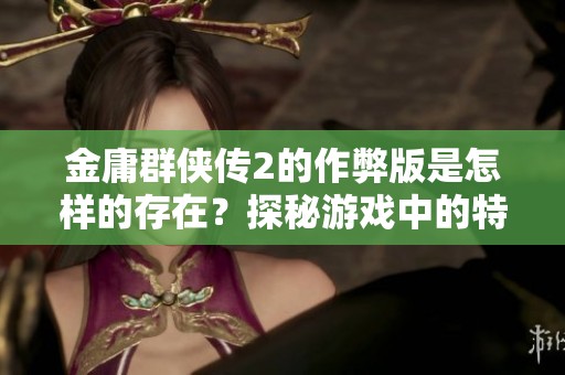 金庸群侠传2的作弊版是怎样的存在？探秘游戏中的特效与技巧。
