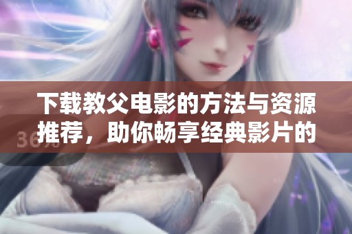 下载教父电影的方法与资源推荐，助你畅享经典影片的魅力与精彩