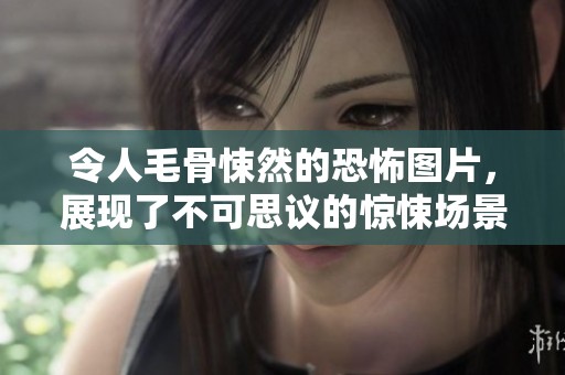 令人毛骨悚然的恐怖图片，展现了不可思议的惊悚场景