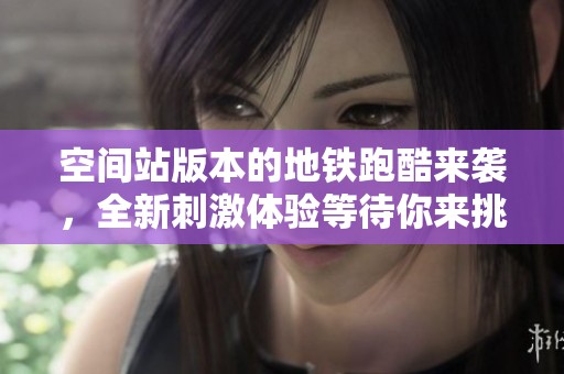 空间站版本的地铁跑酷来袭，全新刺激体验等待你来挑战！