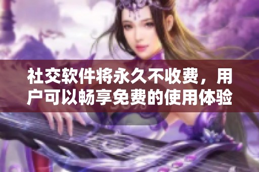 社交软件将永久不收费，用户可以畅享免费的使用体验