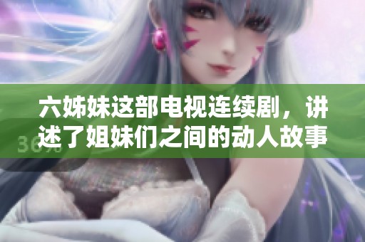 六姊妹这部电视连续剧，讲述了姐妹们之间的动人故事与情感纠葛。