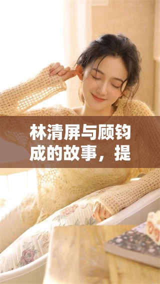林清屏与顾钧成的故事，提供免费阅读服务让人期待