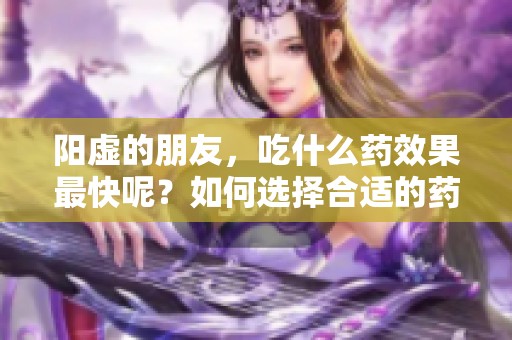 阳虚的朋友，吃什么药效果最快呢？如何选择合适的药物来改善阳虚症状呢？