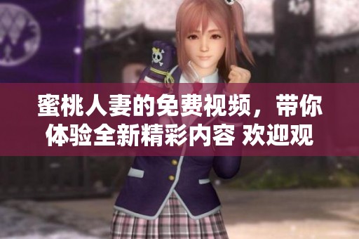 蜜桃人妻的免费视频，带你体验全新精彩内容 欢迎观看精彩的内容分享