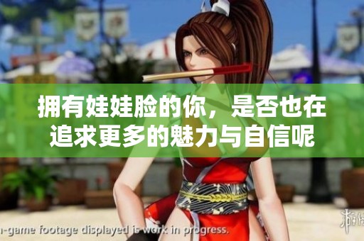 拥有娃娃脸的你，是否也在追求更多的魅力与自信呢