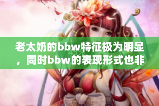 老太奶的bbw特征极为明显，同时bbw的表现形式也非常丰富