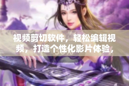 视频剪切软件，轻松编辑视频，打造个性化影片体验，人人都能使用