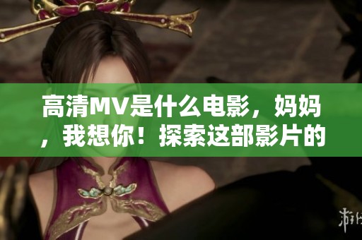 高清MV是什么电影，妈妈，我想你！探索这部影片的感人故事