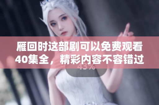 雁回时这部剧可以免费观看40集全，精彩内容不容错过，快来享受吧