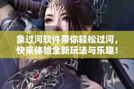 象过河软件带你轻松过河，快来体验全新玩法与乐趣！