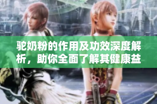驼奶粉的作用及功效深度解析，助你全面了解其健康益处