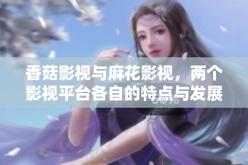 香菇影视与麻花影视，两个影视平台各自的特点与发展之路分析