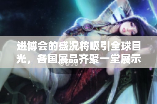 进博会的盛况将吸引全球目光，各国展品齐聚一堂展示风采