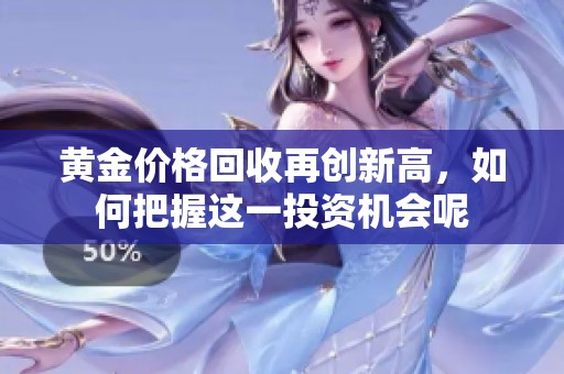 黄金价格回收再创新高，如何把握这一投资机会呢