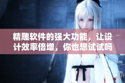 精雕软件的强大功能，让设计效率倍增，你也想试试吗？