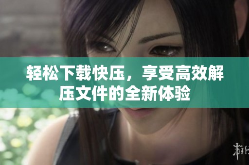 轻松下载快压，享受高效解压文件的全新体验
