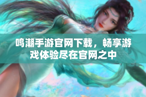 鸣潮手游官网下载，畅享游戏体验尽在官网之中