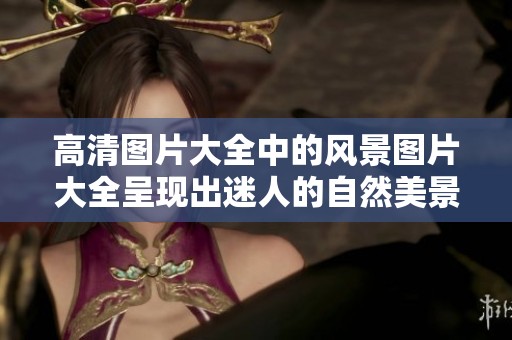 高清图片大全中的风景图片大全呈现出迷人的自然美景