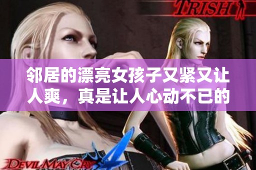 邻居的漂亮女孩子又紧又让人爽，真是让人心动不已的三级故事
