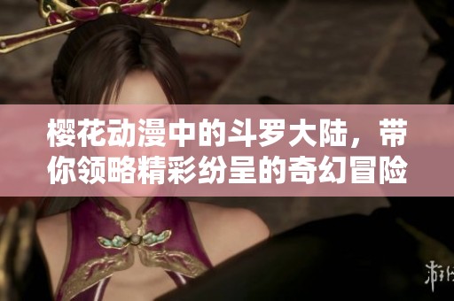 樱花动漫中的斗罗大陆，带你领略精彩纷呈的奇幻冒险故事
