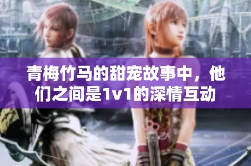 青梅竹马的甜宠故事中，他们之间是1v1的深情互动