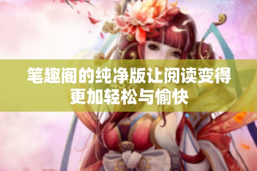 笔趣阁的纯净版让阅读变得更加轻松与愉快