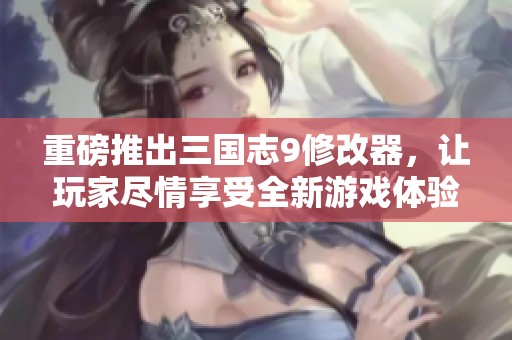 重磅推出三国志9修改器，让玩家尽情享受全新游戏体验
