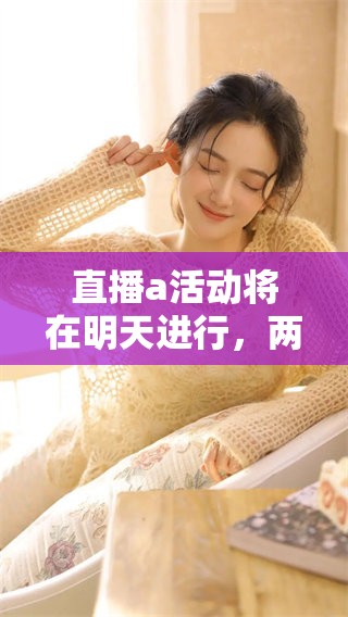 直播a活动将在明天进行，两大重磅嘉宾邀您共襄盛举！