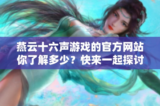 燕云十六声游戏的官方网站你了解多少？快来一起探讨这个游戏的魅力吧！