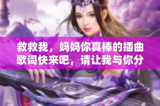 救救我，妈妈你真棒的插曲歌词快来吧，请让我与你分享感动