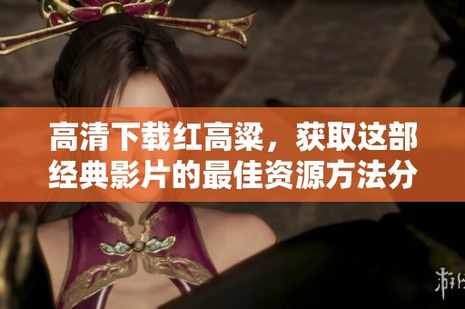 高清下载红高粱，获取这部经典影片的最佳资源方法分享